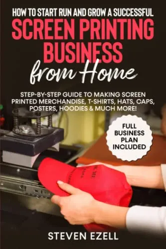 How to Start Run and Grow a Successful Screen Printing Business from Home: Step-by-Step Guide to Making Screen printed merchandise, T-Shirts, Hats, Caps, Posters, Hoodies & Much More!