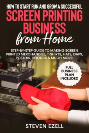 How to Start Run and Grow a Successful Screen Printing Business from Home: Step-by-Step Guide to Making Screen printed merchandise, T-Shirts, Hats, Caps, Posters, Hoodies & Much More!